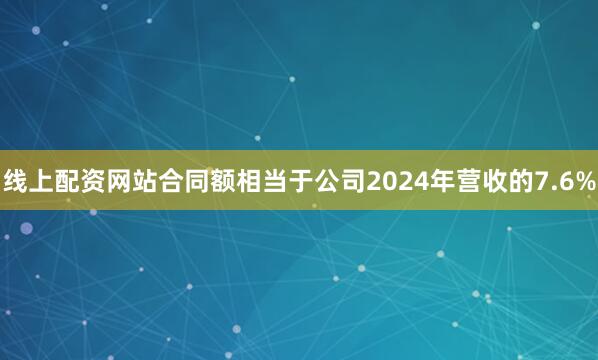 线上配资网站合同额相当于公司2024年营收的7.6%