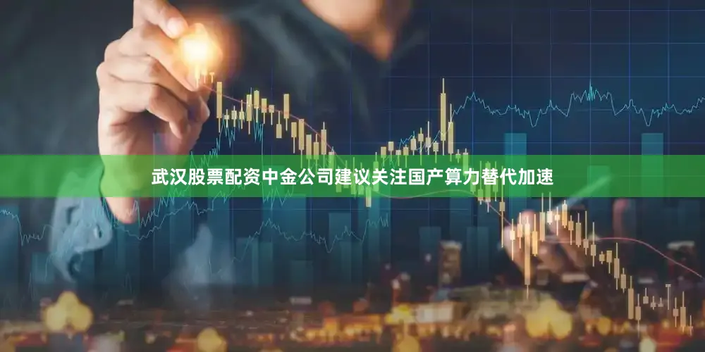 武汉股票配资　　中金公司建议关注国产算力替代加速