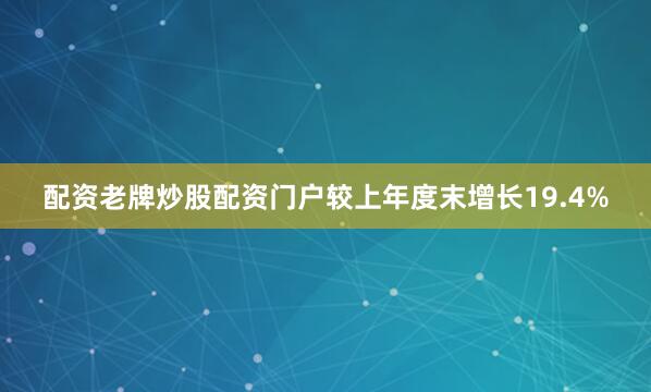 配资老牌炒股配资门户较上年度末增长19.4%