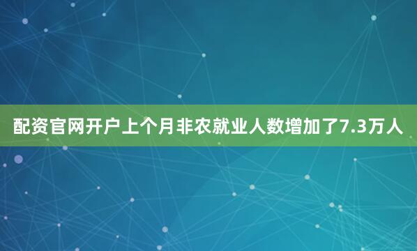 配资官网开户上个月非农就业人数增加了7.3万人