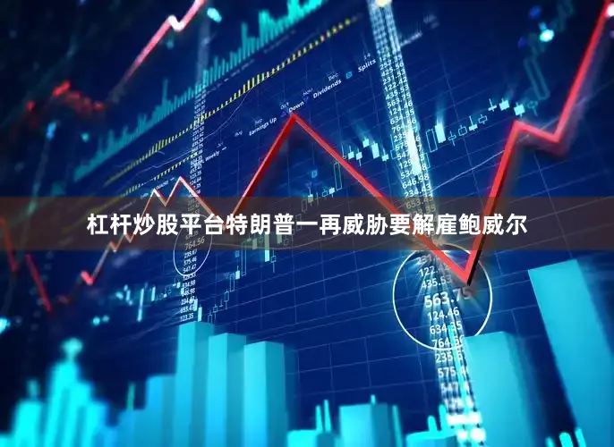 杠杆炒股平台特朗普一再威胁要解雇鲍威尔