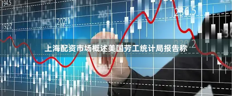 上海配资市场概述美国劳工统计局报告称