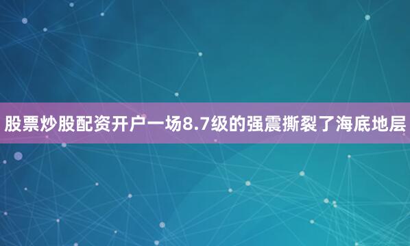 股票炒股配资开户一场8.7级的强震撕裂了海底地层