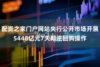 配资之家门户网站央行公开市场开展5448亿元7天期逆回购操作