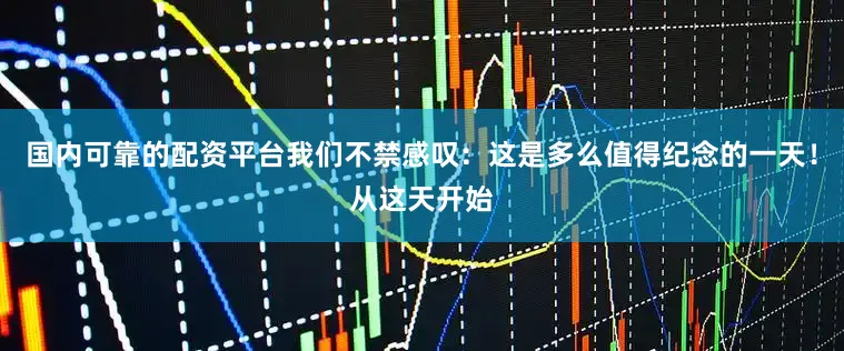国内可靠的配资平台我们不禁感叹：这是多么值得纪念的一天！从这天开始