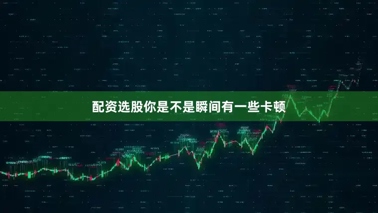 配资选股你是不是瞬间有一些卡顿