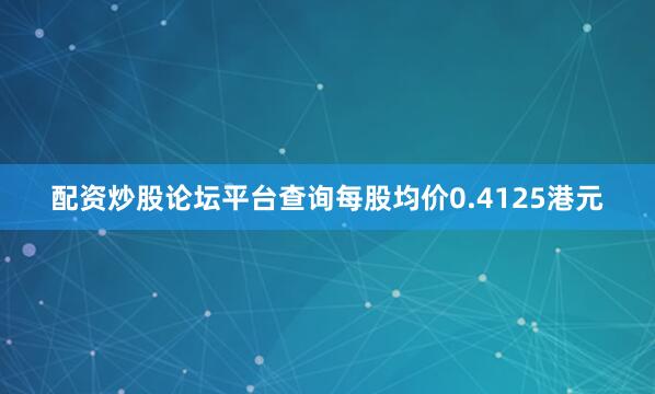 配资炒股论坛平台查询每股均价0.4125港元