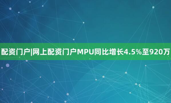 配资门户|网上配资门户MPU同比增长4.5%至920万