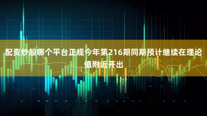 配资炒股哪个平台正规今年第216期同期预计继续在理论值附近开出
