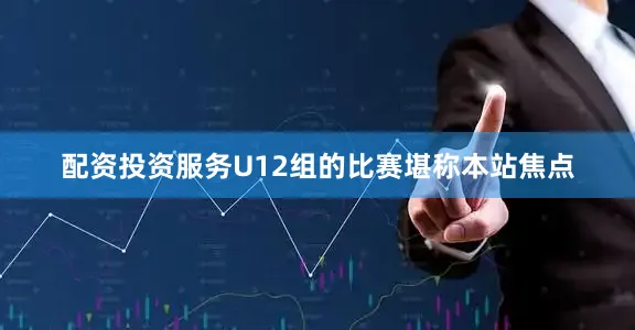 配资投资服务　　U12组的比赛堪称本站焦点