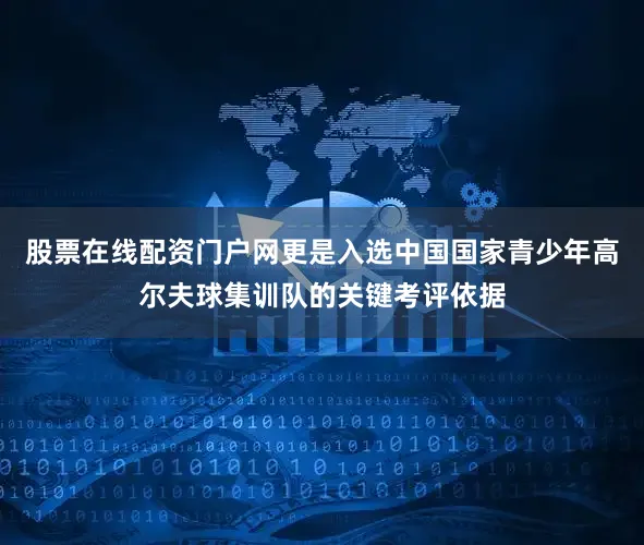 股票在线配资门户网更是入选中国国家青少年高尔夫球集训队的关键考评依据