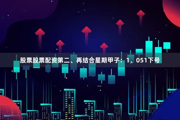 股票股票配资 第二、再结合星期甲子: 1、051下号