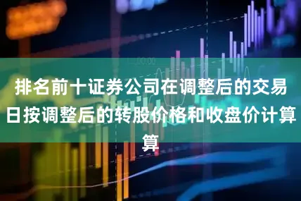 排名前十证券公司在调整后的交易日按调整后的转股价格和收盘价计算