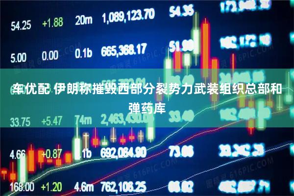 车优配 伊朗称摧毁西部分裂势力武装组织总部和弹药库