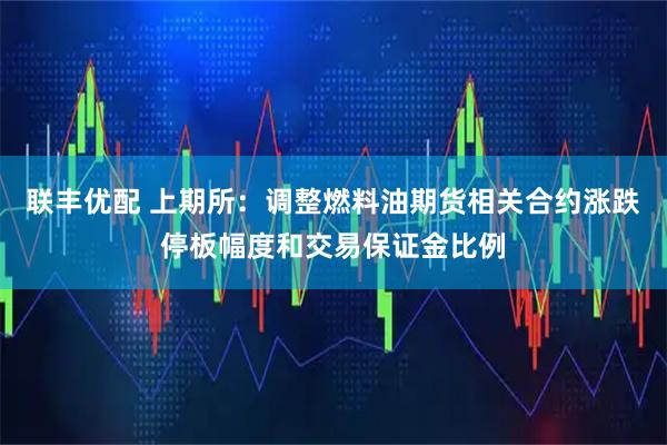 联丰优配 上期所：调整燃料油期货相关合约涨跌停板幅度和交易保证金比例