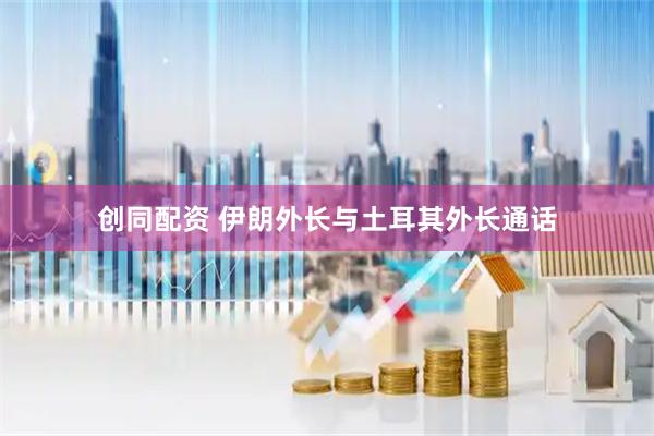 创同配资 伊朗外长与土耳其外长通话