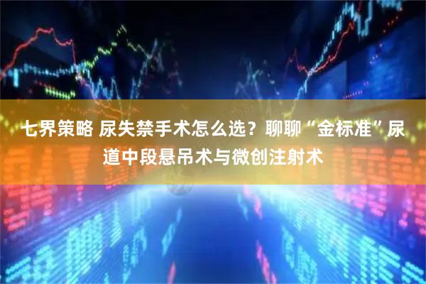 七界策略 尿失禁手术怎么选？聊聊“金标准”尿道中段悬吊术与微创注射术
