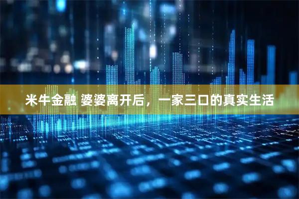 米牛金融 婆婆离开后，一家三口的真实生活