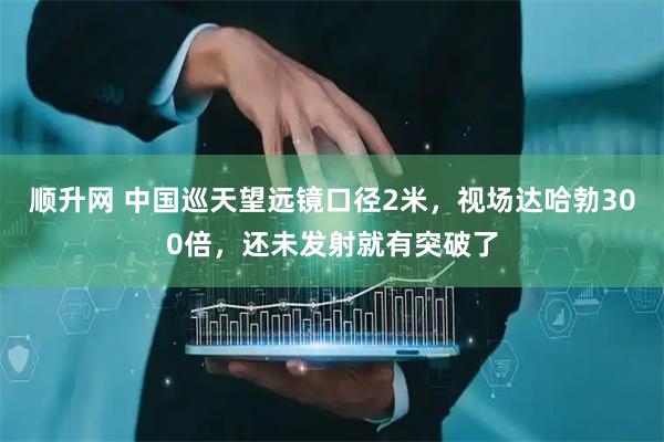 顺升网 中国巡天望远镜口径2米，视场达哈勃300倍，还未发射就有突破了