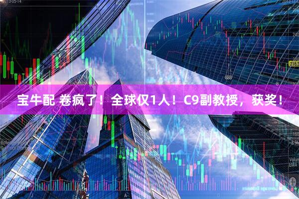 宝牛配 卷疯了！全球仅1人！C9副教授，获奖！