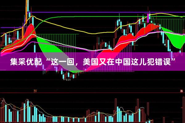 集采优配 “这一回，美国又在中国这儿犯错误”