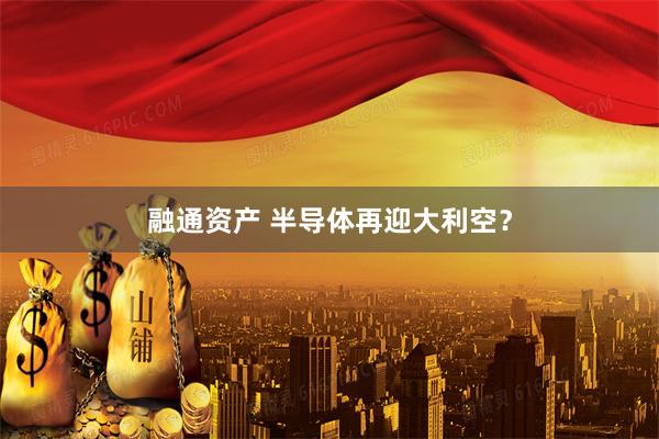 融通资产 半导体再迎大利空？