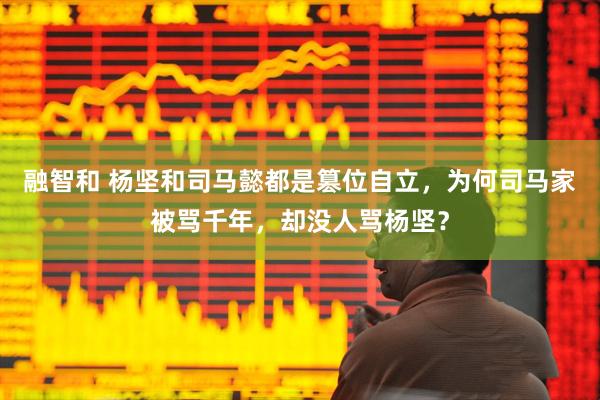 融智和 杨坚和司马懿都是篡位自立，为何司马家被骂千年，却没人骂杨坚？