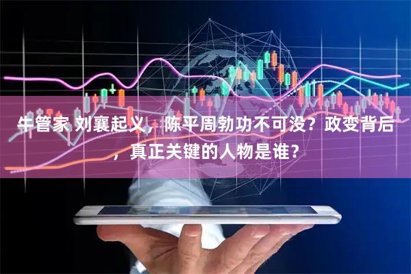 牛管家 刘襄起义，陈平周勃功不可没？政变背后，真正关键的人物是谁？