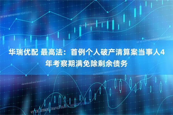 华瑞优配 最高法：首例个人破产清算案当事人4年考察期满免除剩余债务