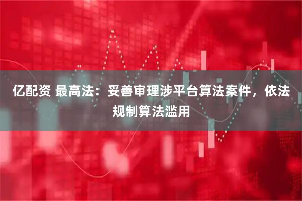 亿配资 最高法：妥善审理涉平台算法案件，依法规制算法滥用