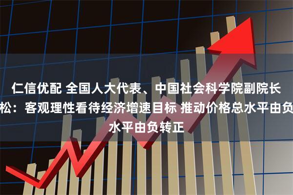 仁信优配 全国人大代表、中国社会科学院副院长李雪松：客观理性看待经济增速目标 推动价格总水平由负转正