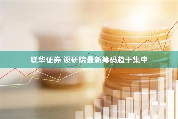 联华证券 设研院最新筹码趋于集中