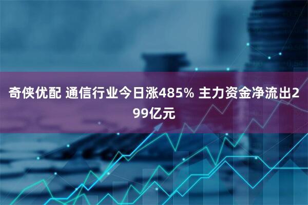 奇侠优配 通信行业今日涨485% 主力资金净流出299亿元