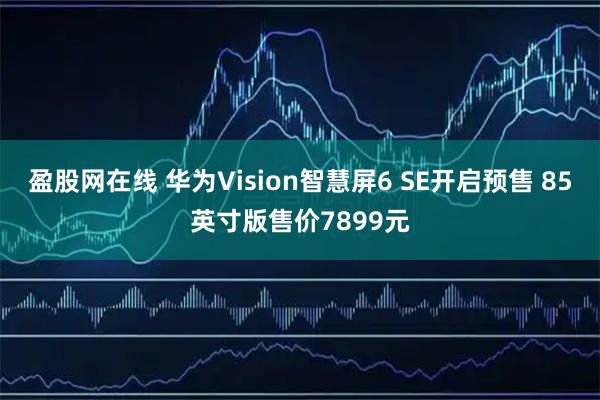 盈股网在线 华为Vision智慧屏6 SE开启预售 85英寸版售价7899元