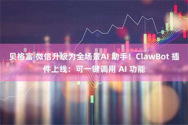 贝格富 微信升级为全场景AI 助手！ClawBot 插件上线：可一键调用 AI 功能