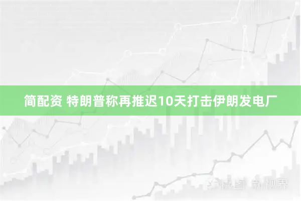 简配资 特朗普称再推迟10天打击伊朗发电厂