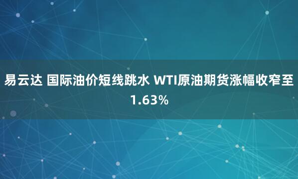 易云达 国际油价短线跳水 WTI原油期货涨幅收窄至1.63%