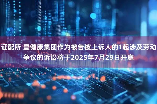 证配所 壹健康集团作为被告被上诉人的1起涉及劳动争议的诉讼将于2025年7月29日开庭