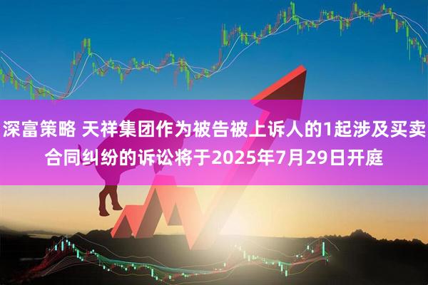 深富策略 天祥集团作为被告被上诉人的1起涉及买卖合同纠纷的诉讼将于2025年7月29日开庭