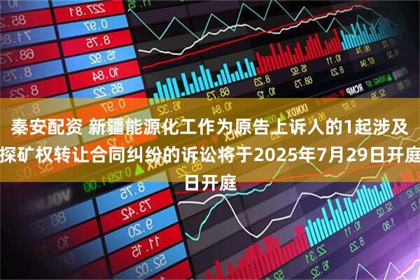 秦安配资 新疆能源化工作为原告上诉人的1起涉及探矿权转让合同纠纷的诉讼将于2025年7月29日开庭