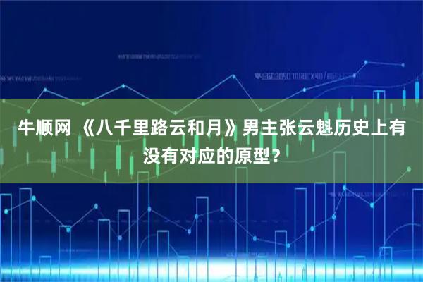 牛顺网 《八千里路云和月》男主张云魁历史上有没有对应的原型？
