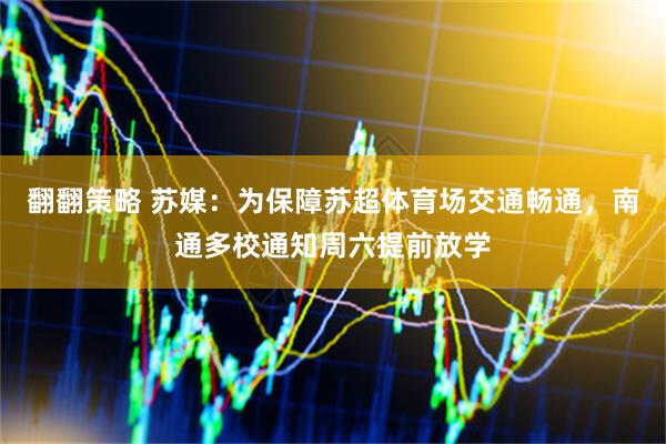 翻翻策略 苏媒：为保障苏超体育场交通畅通，南通多校通知周六提前放学
