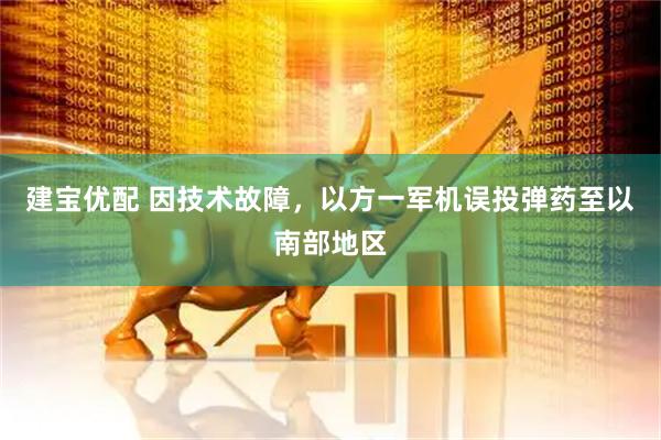 建宝优配 因技术故障，以方一军机误投弹药至以南部地区