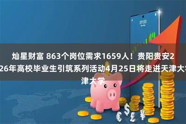灿星财富 863个岗位需求1659人！贵阳贵安2026年高校毕业生引筑系列活动4月25日将走进天津大学