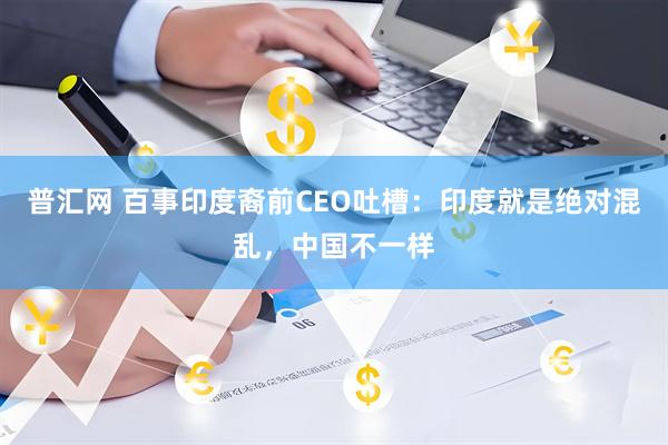 普汇网 百事印度裔前CEO吐槽：印度就是绝对混乱，中国不一样