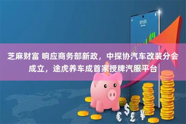 芝麻财富 响应商务部新政，中探协汽车改装分会成立，途虎养车成首家授牌汽服平台