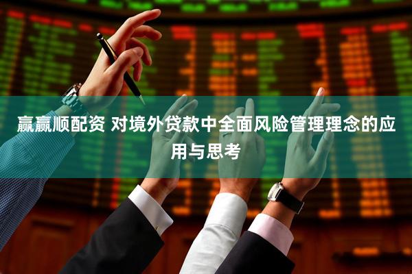 赢赢顺配资 对境外贷款中全面风险管理理念的应用与思考