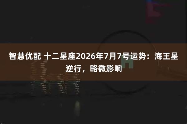 智慧优配 十二星座2026年7月7号运势：海王星逆行，略微影响