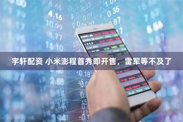 宇轩配资 小米澎程首秀即开售，雷军等不及了
