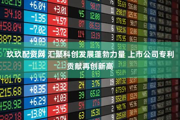 玖玖配资网 汇聚科创发展蓬勃力量 上市公司专利贡献再创新高